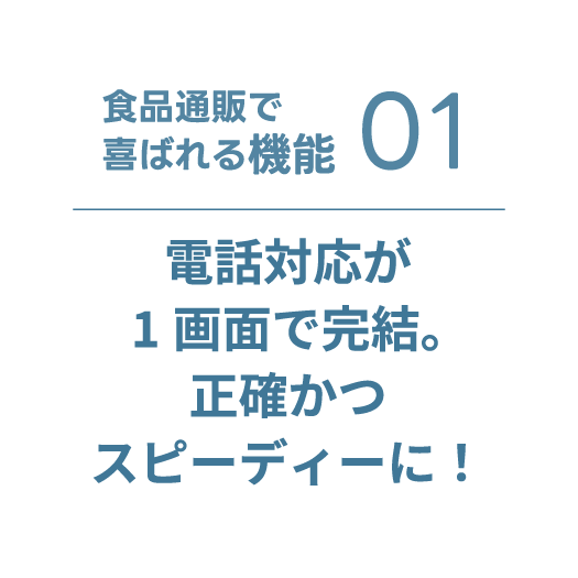 食品通販で喜ばれる機能01 電話対応が1画面で完結。正確かつスピーディーに！